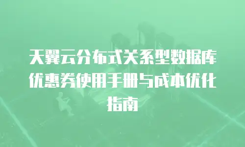 天翼云分布式关系型数据库优惠券使用手册与成本优化指南