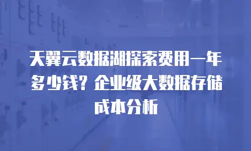 天翼云数据湖探索费用一年多少钱？企业级大数据存储成本分析
