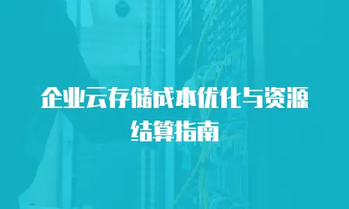 企业云存储成本优化与资源结算指南