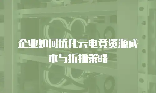 企业如何优化云电竞资源成本与折扣策略