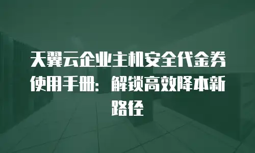 天翼云企业主机安全代金券使用手册：解锁高效降本新路径