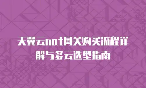 天翼云nat网关购买流程详解与多云选型指南