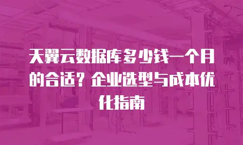 天翼云数据库多少钱一个月的合适？企业选型与成本优化指南