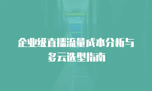 企业级直播流量成本分析与多云选型指南