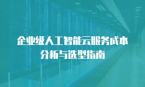 企业级人工智能云服务成本分析与选型指南