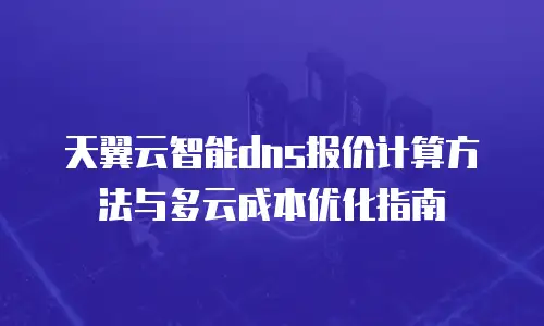 天翼云智能dns报价计算方法与多云成本优化指南