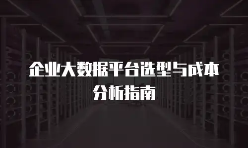 企业大数据平台选型与成本分析指南