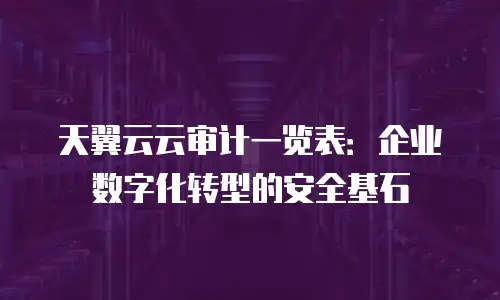天翼云云审计一览表：企业数字化转型的安全基石
