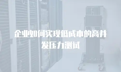 企业如何实现低成本的高并发压力测试