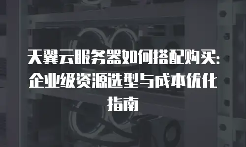 天翼云服务器如何搭配购买：企业级资源选型与成本优化指南