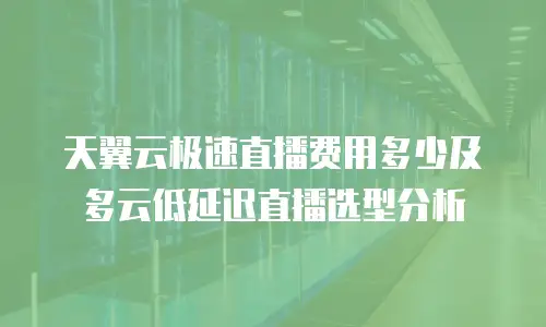 天翼云极速直播费用多少及多云低延迟直播选型分析