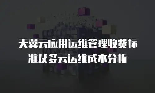 天翼云应用运维管理收费标准及多云运维成本分析