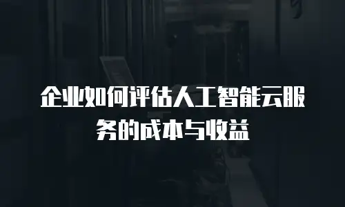 企业如何评估人工智能云服务的成本与收益