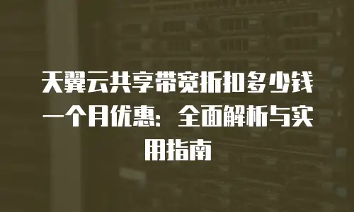 天翼云共享带宽折扣多少钱一个月优惠：全面解析与实用指南