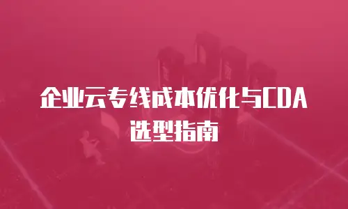 企业云专线成本优化与CDA选型指南