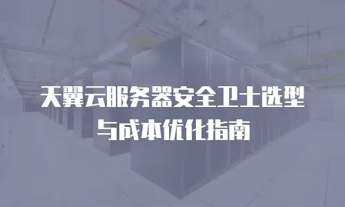 天翼云服务器安全卫士选型与成本优化指南