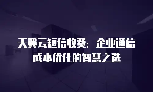 天翼云短信收费：企业通信成本优化的智慧之选