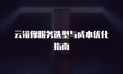 云镜像服务选型与成本优化指南