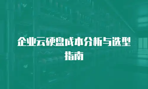 企业云硬盘成本分析与选型指南