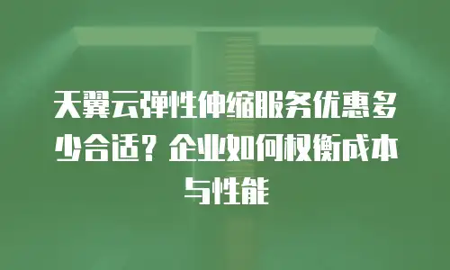 天翼云弹性伸缩服务优惠多少合适？企业如何权衡成本与性能