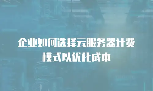 企业如何选择云服务器计费模式以优化成本