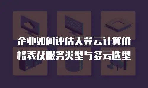 企业如何评估天翼云计算价格表及服务类型与多云选型