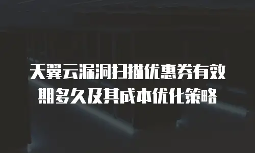 天翼云漏洞扫描优惠券有效期多久及其成本优化策略