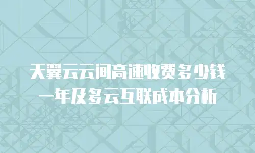 天翼云云间高速收费多少钱一年及多云互联成本分析