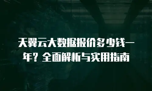 天翼云大数据报价多少钱一年？全面解析与实用指南