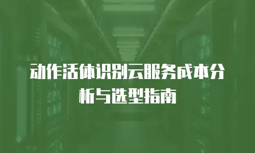 动作活体识别云服务成本分析与选型指南