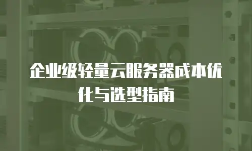 企业级轻量云服务器成本优化与选型指南