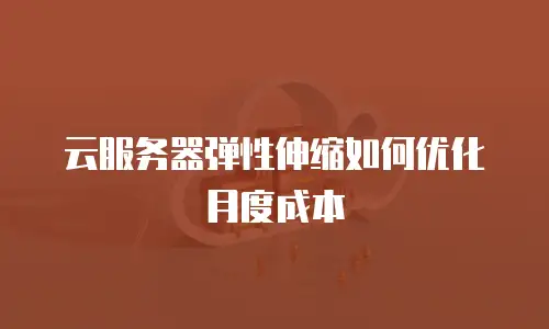 云服务器弹性伸缩如何优化月度成本