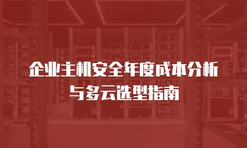 企业主机安全年度成本分析与多云选型指南