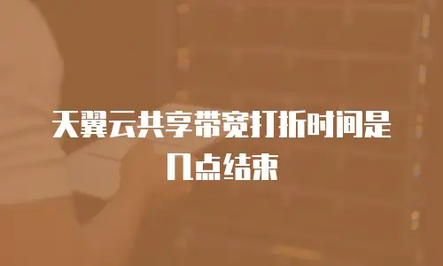 天翼云共享带宽打折时间是几点结束