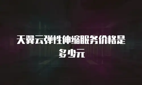 天翼云弹性伸缩服务价格是多少元