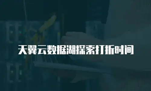 天翼云数据湖探索打折时间