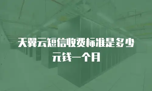 天翼云短信收费标准是多少元钱一个月