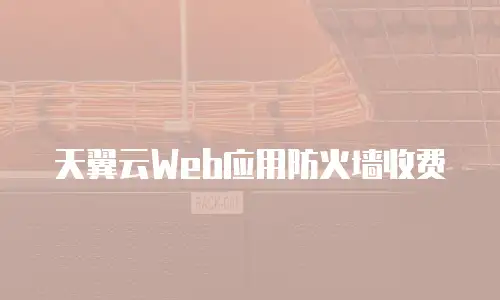 天翼云Web应用防火墙收费