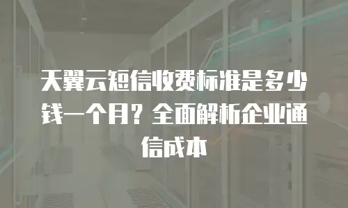 天翼云短信收费标准是多少钱一个月？全面解析企业通信成本