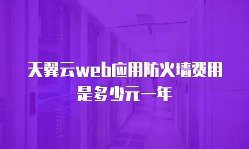 天翼云web应用防火墙费用是多少元一年
