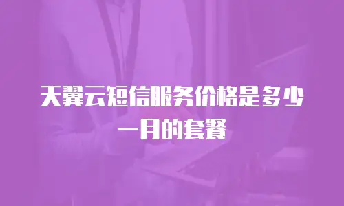 天翼云短信服务价格是多少一月的套餐