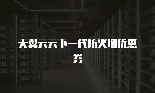 天翼云云下一代防火墙优惠券