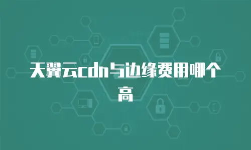 天翼云cdn与边缘费用哪个高