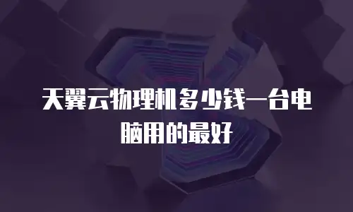 天翼云物理机多少钱一台电脑用的最好