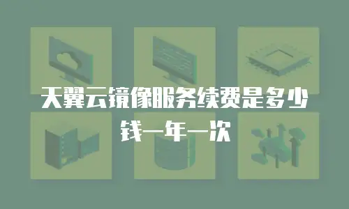 天翼云镜像服务续费是多少钱一年一次
