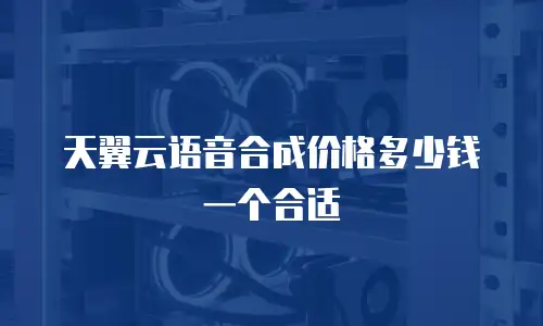 天翼云语音合成价格多少钱一个合适