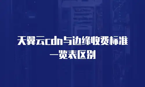 天翼云cdn与边缘收费标准一览表区别