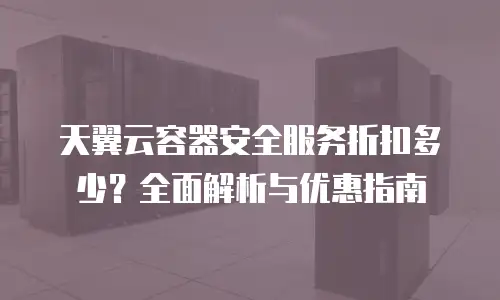 天翼云容器安全服务折扣多少？全面解析与优惠指南