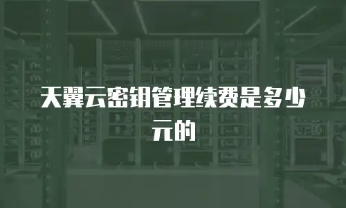 天翼云密钥管理续费是多少元的