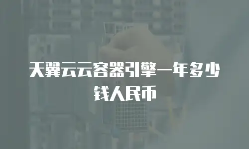 天翼云云容器引擎一年多少钱人民币